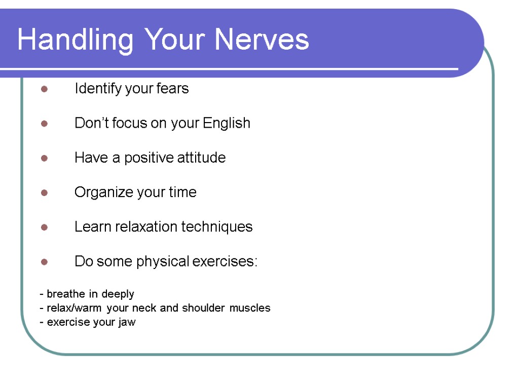 Handling Your Nerves Identify your fears Don’t focus on your English Have a positive